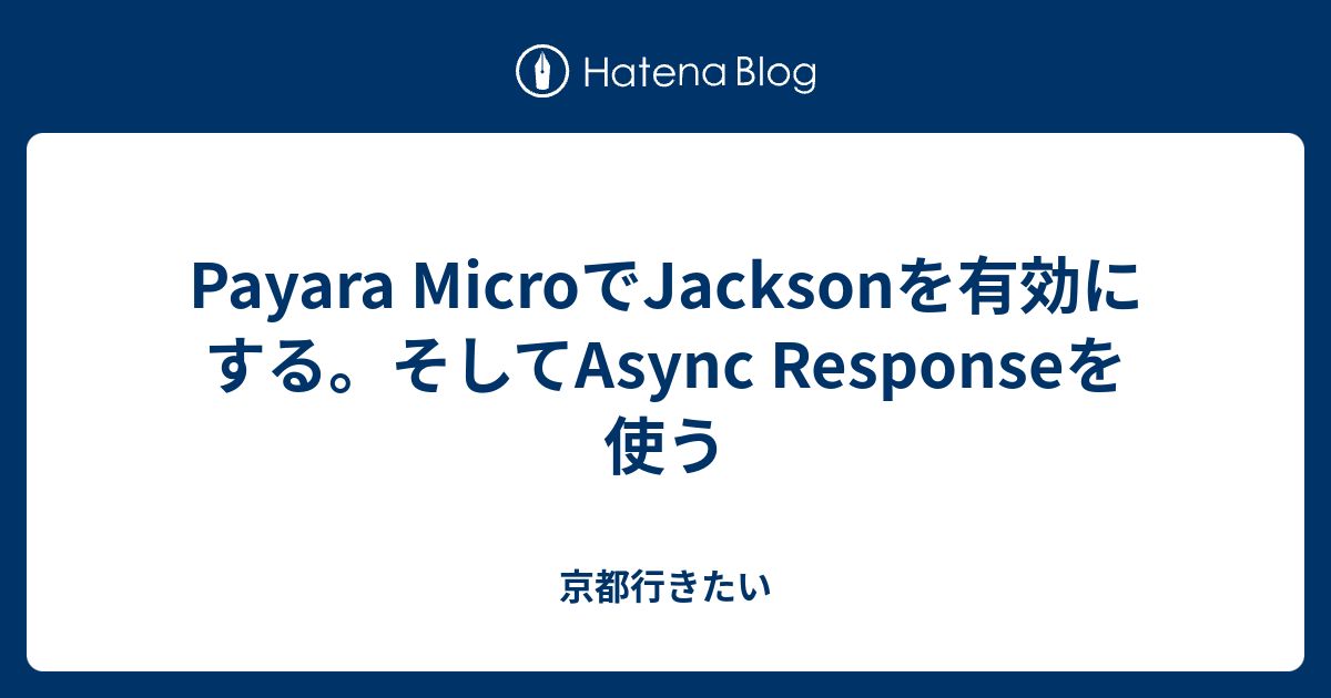 Payara MicroでJacksonを有効にする。そしてAsync Responseを使う 京都行きたい