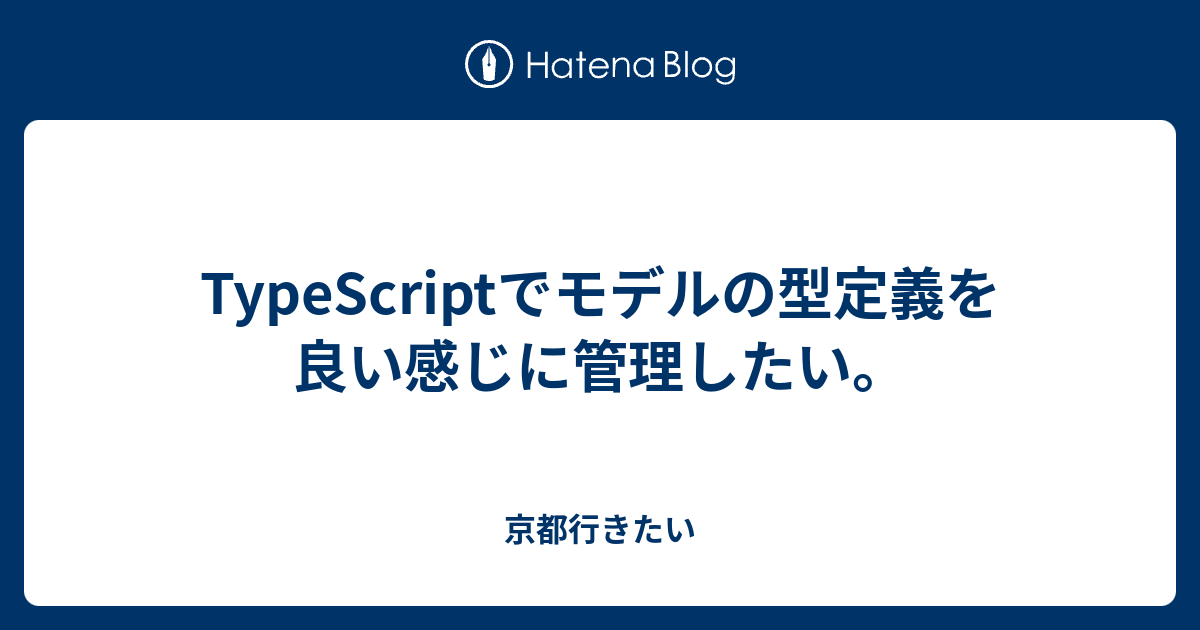 Typescriptでモデルの型定義を良い感じに管理したい 京都行きたい