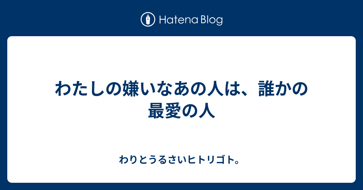 わたしの嫌いなあの人は 誰かの最愛の人 わりとうるさいヒトリゴト