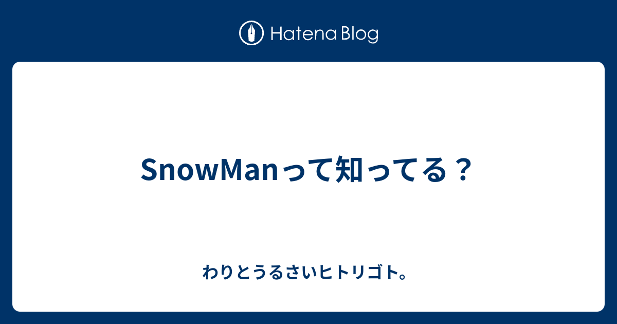 Snowmanって知ってる わりとうるさいヒトリゴト