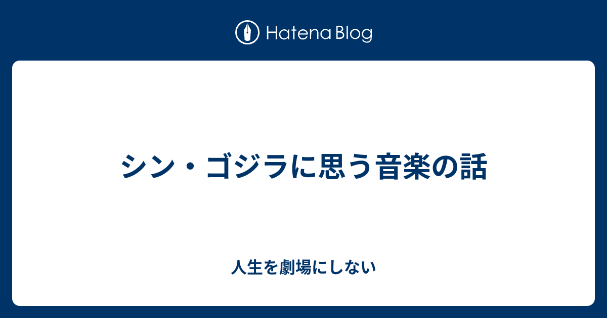 シン ゴジラに思う音楽の話 人生を劇場にしない