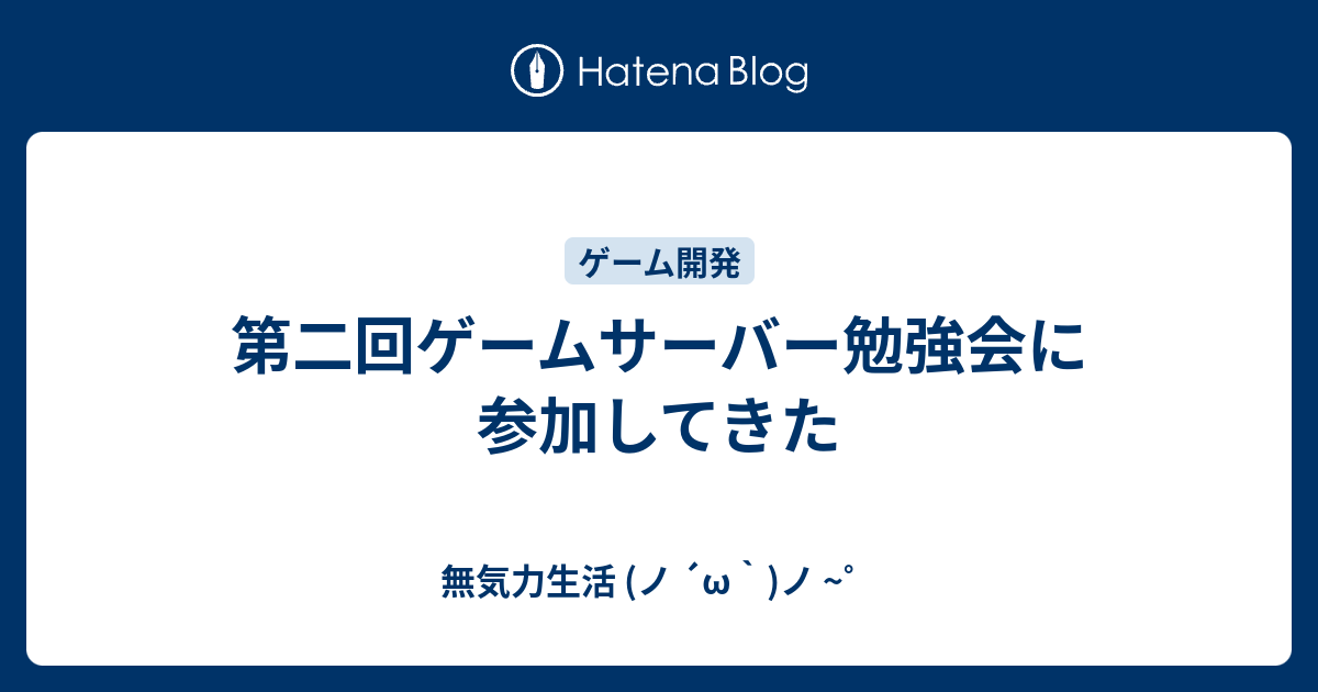 第二回ゲームサーバー勉強会に参加してきた 無気力生活 ノ W ノ