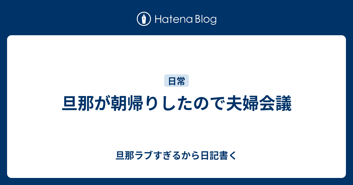 旦那が朝帰りしたので夫婦会議 旦那ラブすぎるから日記書く