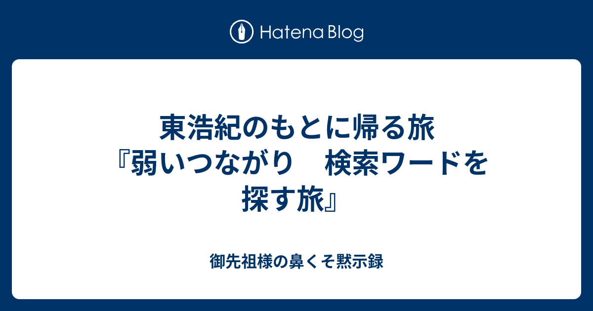 東浩紀のもとに帰る旅 弱いつながり 検索ワードを探す旅 御先祖様の鼻くそ黙示録