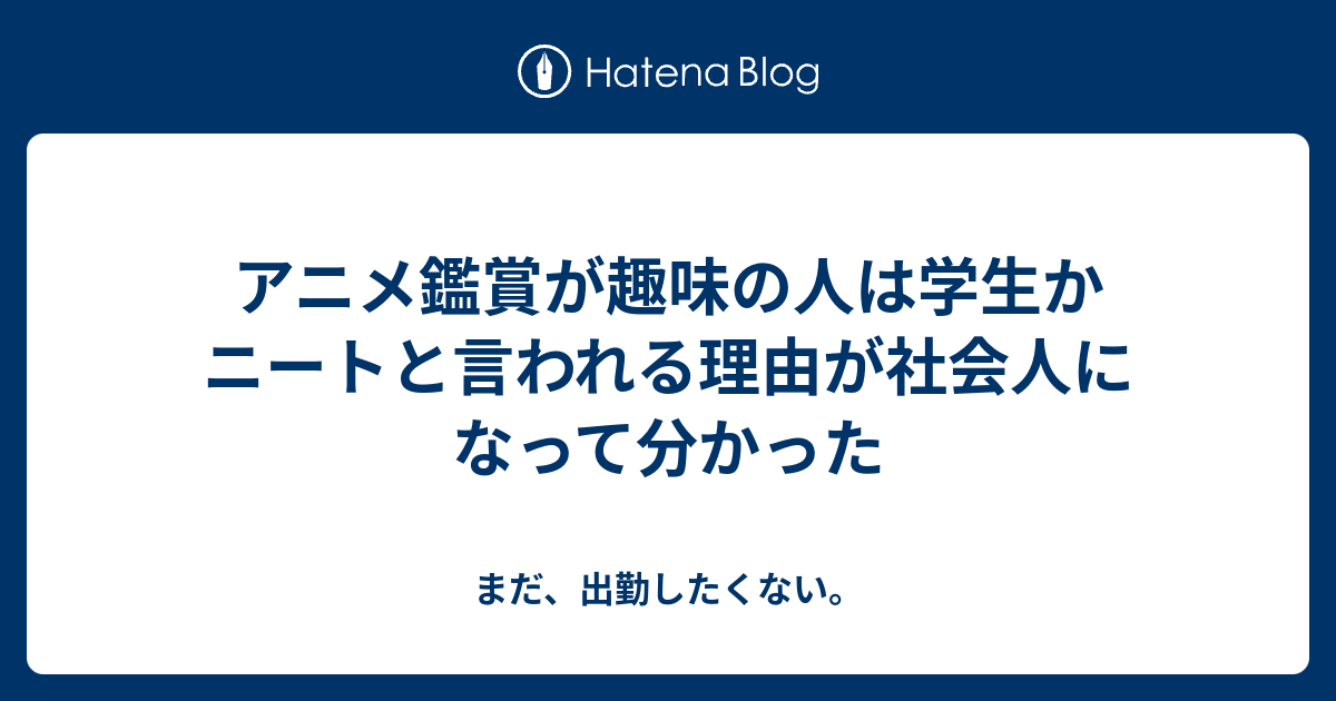 アニメ鑑賞が趣味の人は学生かニートと言われる理由が社会人になって分かった まだ 出勤したくない