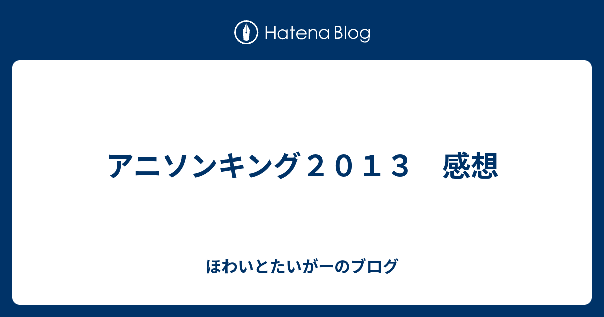 アニソンキング２０１３ 感想 ほわいとたいがーのブログ