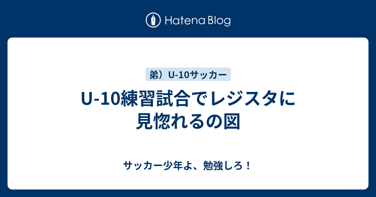 U 10練習試合でレジスタに見惚れるの図 サッカー少年よ 勉強しろ