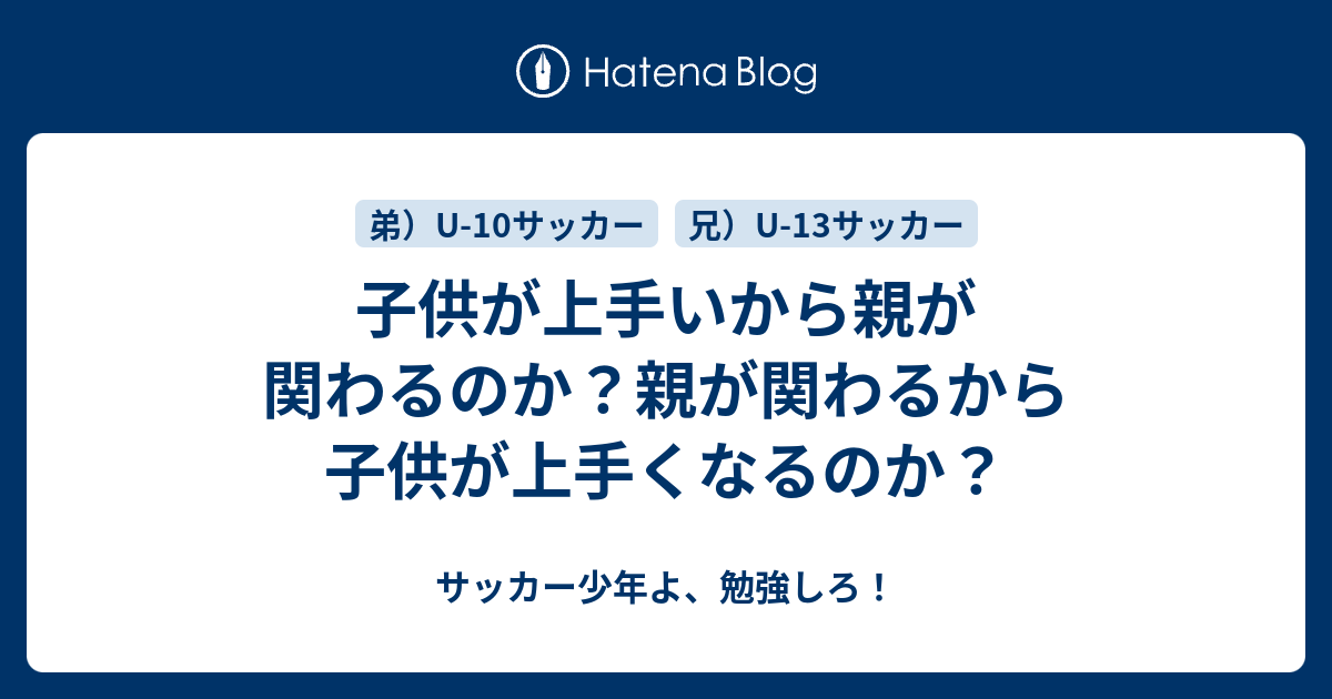 子供が上手いから親が関わるのか 親が関わるから子供が上手くなるのか サッカー少年よ 勉強しろ