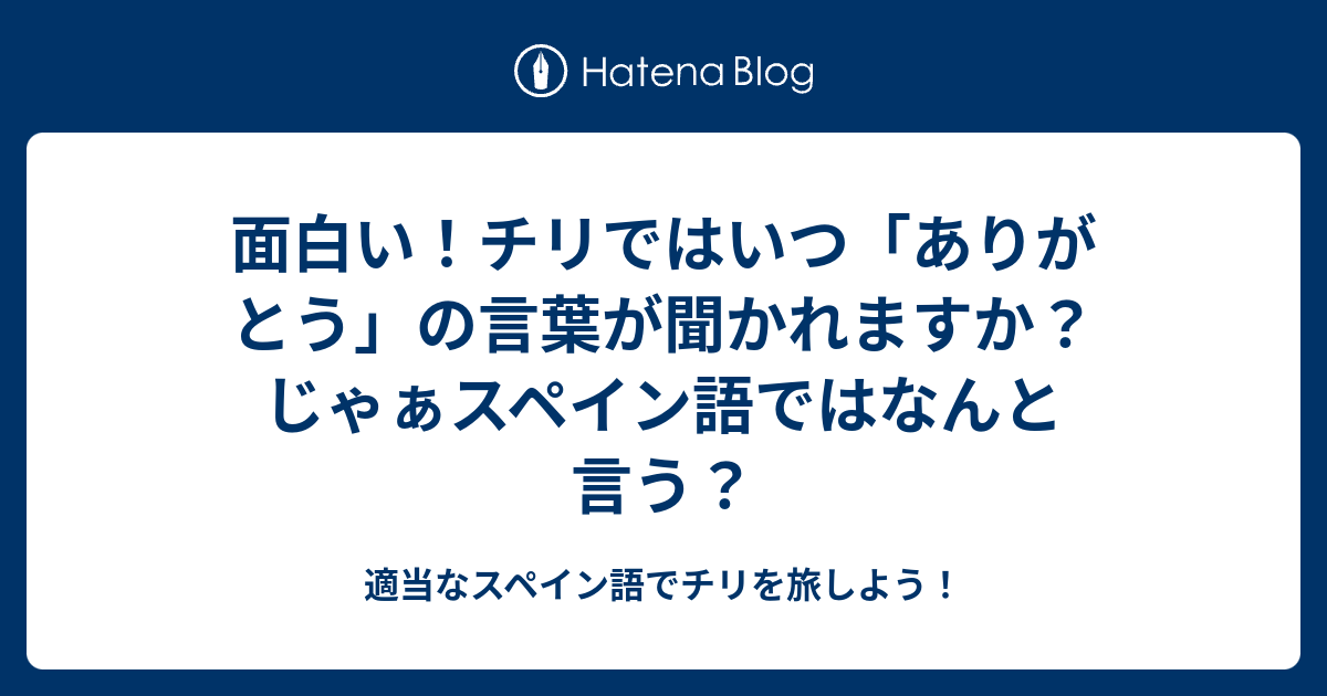 面白い チリではいつ ありがとう の言葉が聞かれますか じゃぁスペイン語ではなんと言う 適当なスペイン語でチリを旅しよう