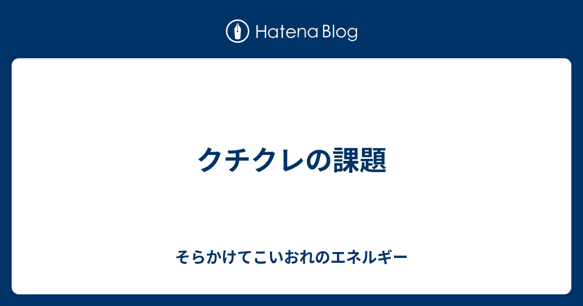 クチクレの課題 そらかけてこいおれのエネルギー