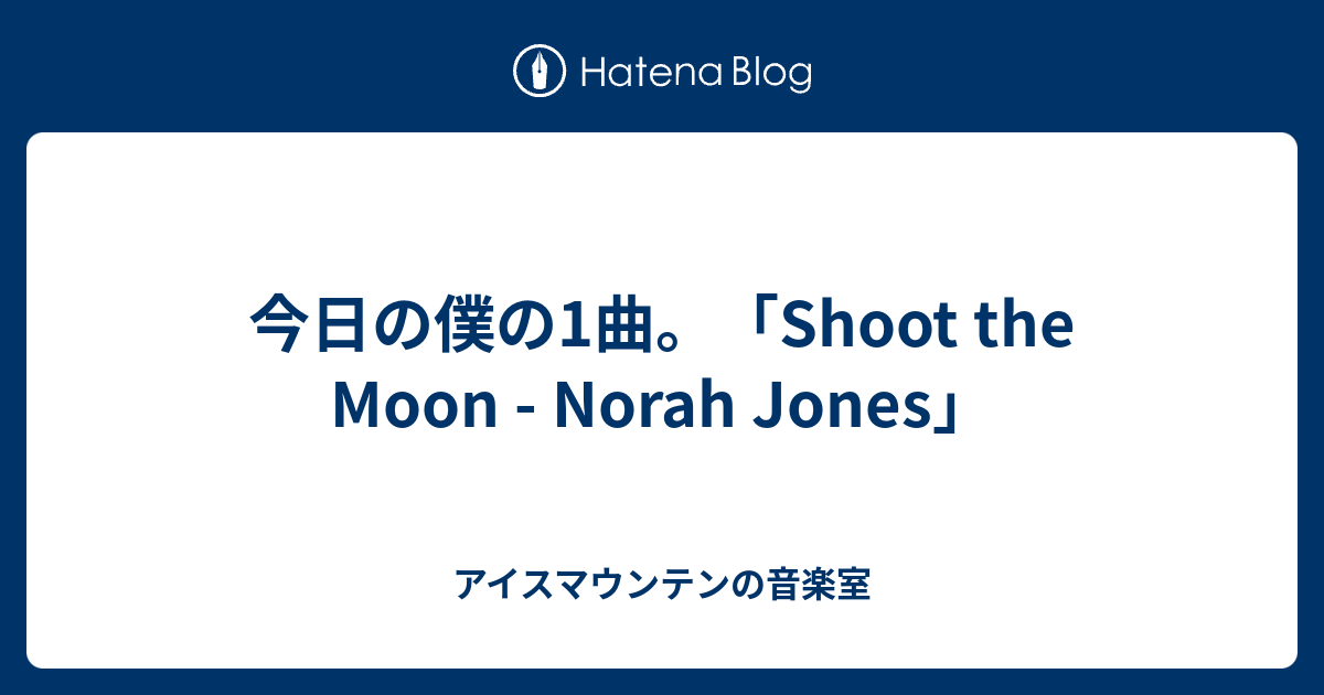 今日の僕の1曲。「Shoot the Moon Norah Jones」 アイスマウンテンの音楽室
