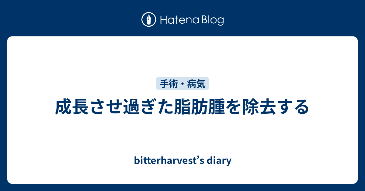 成長させ過ぎた脂肪腫を除去する Bitterharvest S Diary