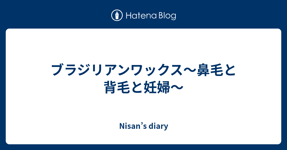 ブラジリアンワックス 鼻毛と背毛と妊婦 Nisan S Diary