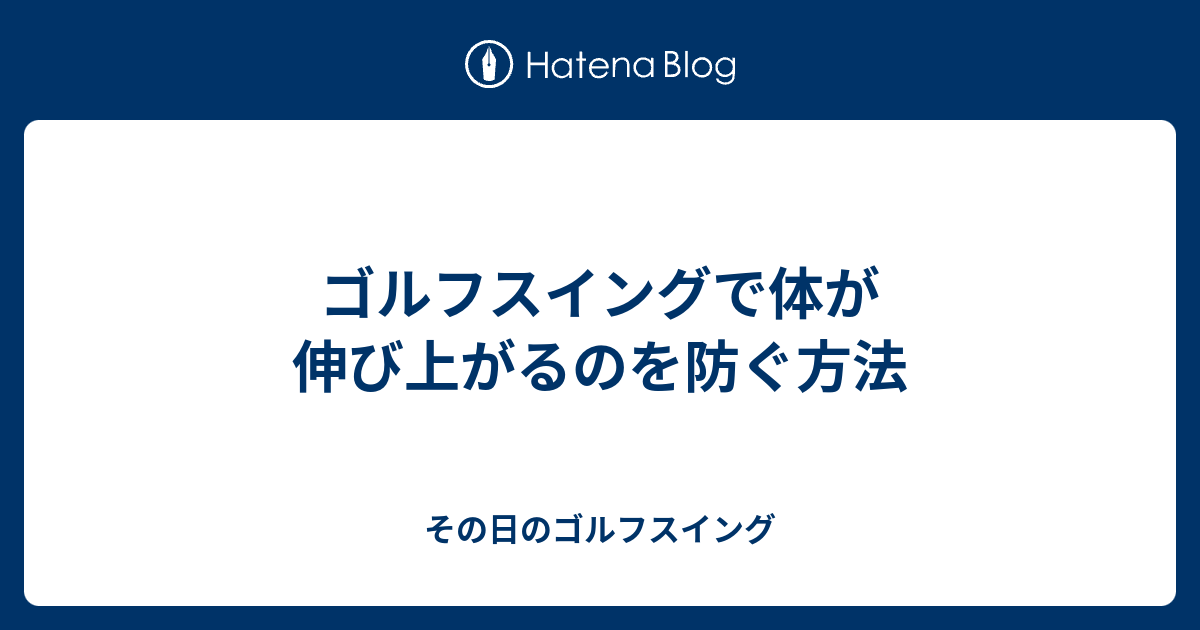 ゴルフスイングで体が伸び上がるのを防ぐ方法 その日のゴルフスイング