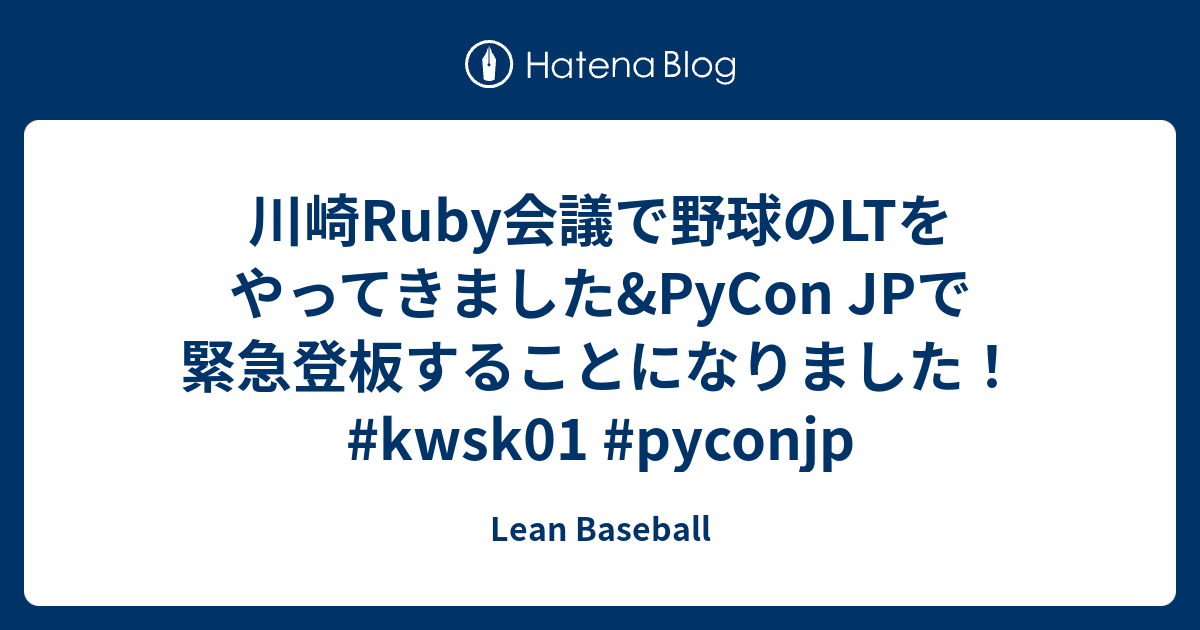 川崎ruby会議で野球のltをやってきました Pycon Jpで緊急登板することになりました Kwsk01 Pyconjp Lean Baseball