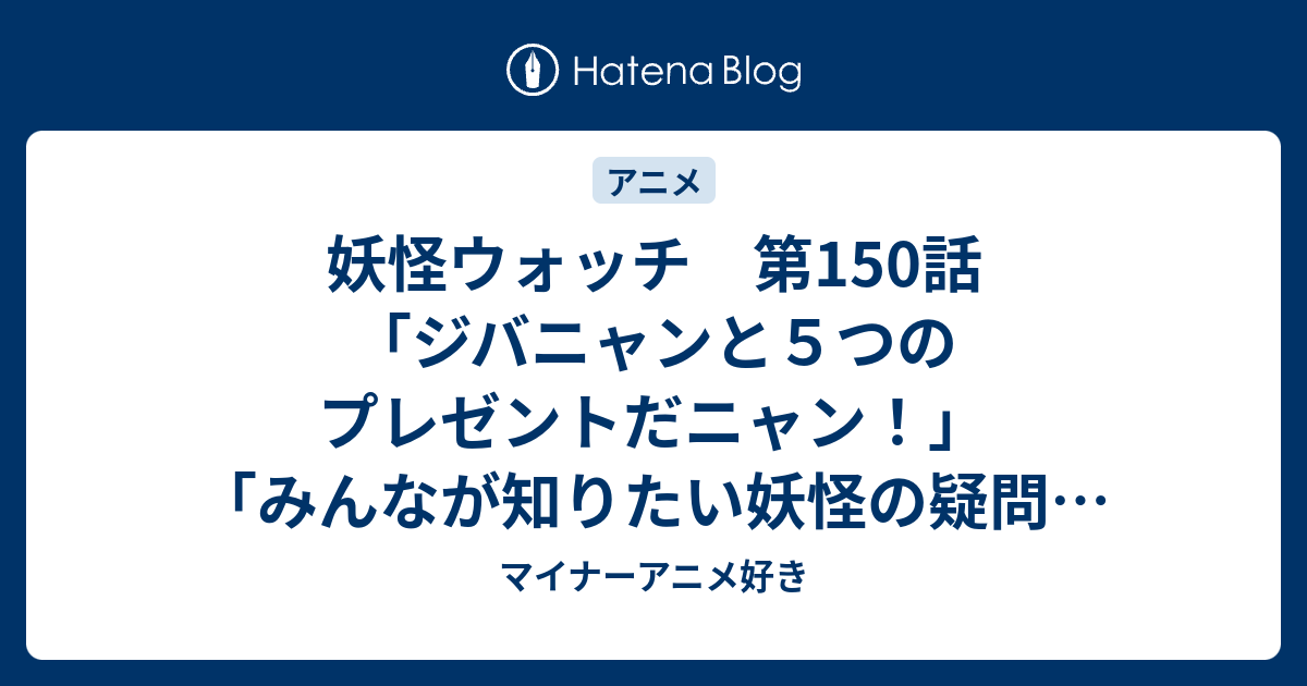 妖怪ウォッチ 第150話 ジバニャンと５つのプレゼントだニャン みんなが知りたい妖怪の疑問 オラたちが解決ズラ スペシャル マイナーアニメ好き