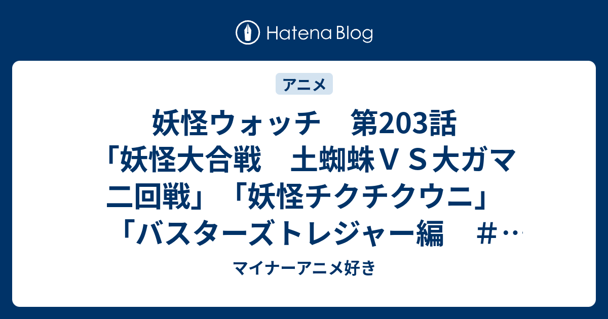 妖怪ウォッチ 第203話 妖怪大合戦 土蜘蛛ｖｓ大ガマ 二回戦 妖怪チクチクウニ バスターズトレジャー編 ２３ 命がけの クイズ マイナーアニメ好き