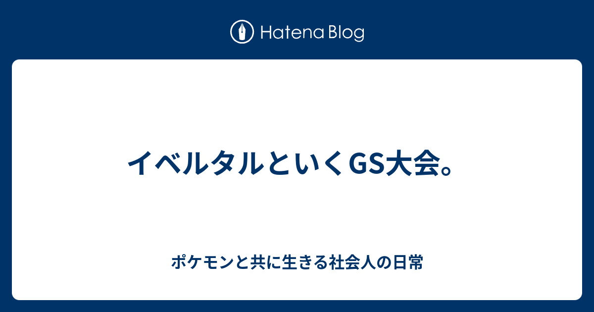 イベルタルといくgs大会 ポケモンと共に生きる社会人の日常