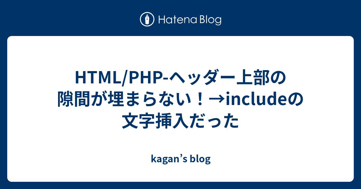Html Php ヘッダー上部の隙間が埋まらない Includeの文字挿入だった Kagan S Blog