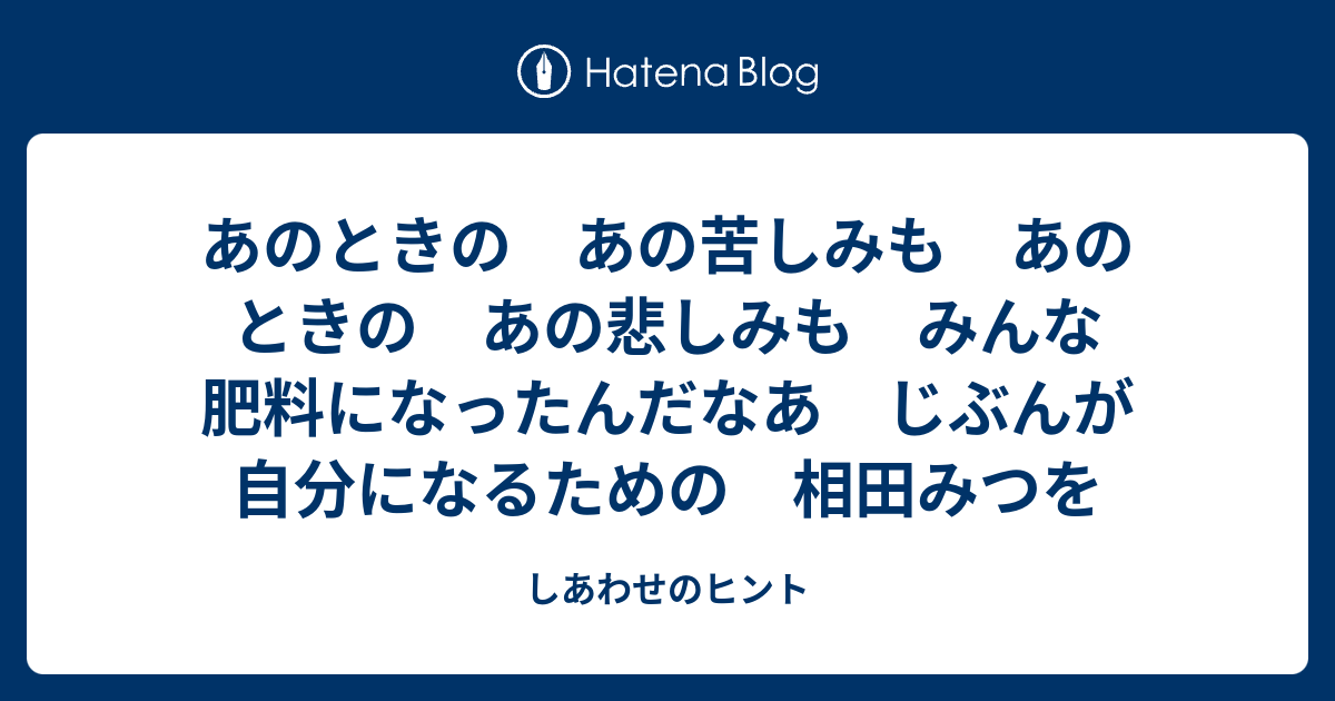 あのときの あの苦しみも あのときの あの悲しみも みんな肥料になったんだなあ じぶんが自分になるための 相田みつを さらひと 言の葉あつめ