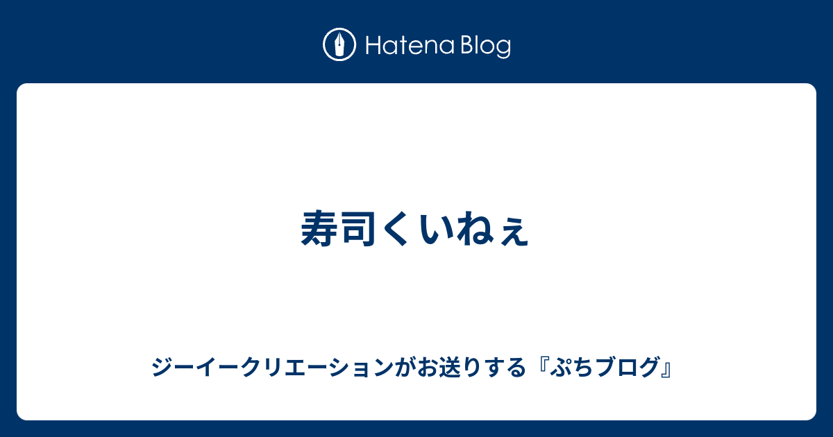 寿司くいねぇ ジーイークリエーションがお送りする ぷちブログ