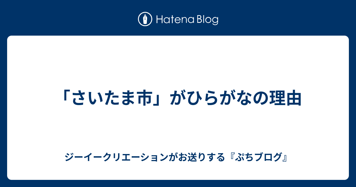 さいたま市 がひらがなの理由 ジーイークリエーションがお送りする ぷちブログ