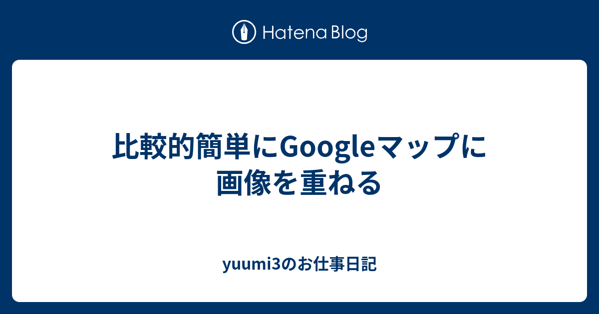 比較的簡単にgoogleマップに画像を重ねる Yuumi3のお仕事日記