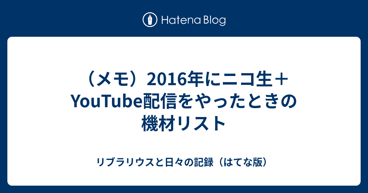 メモ 16年にニコ生 Youtube配信をやったときの機材リスト リブラリウスと日々の記録 はてな版