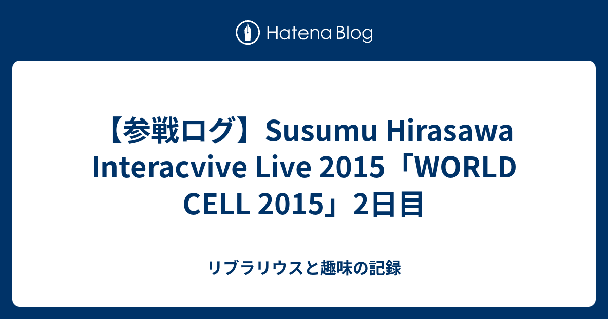 参戦ログ Susumu Hirasawa Interacvive Live 15 World Cell 15 2日目 リブラリウスと趣味の記録