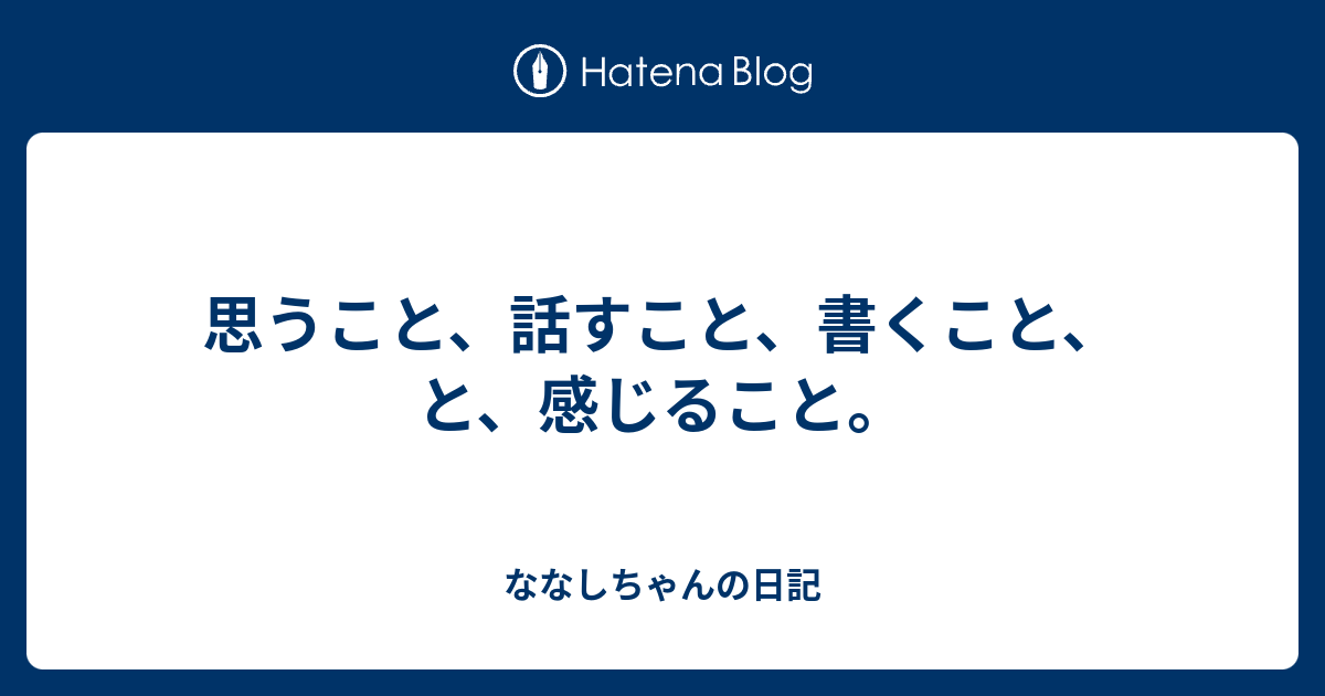 思うこと、話すこと、書くこと、と、感じること。 - ななしちゃんの日記