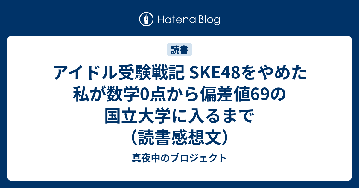 アイドル受験戦記 Ske48をやめた私が数学0点から偏差値69の国立大学に入るまで 読書感想文 真夜中のプロジェクト