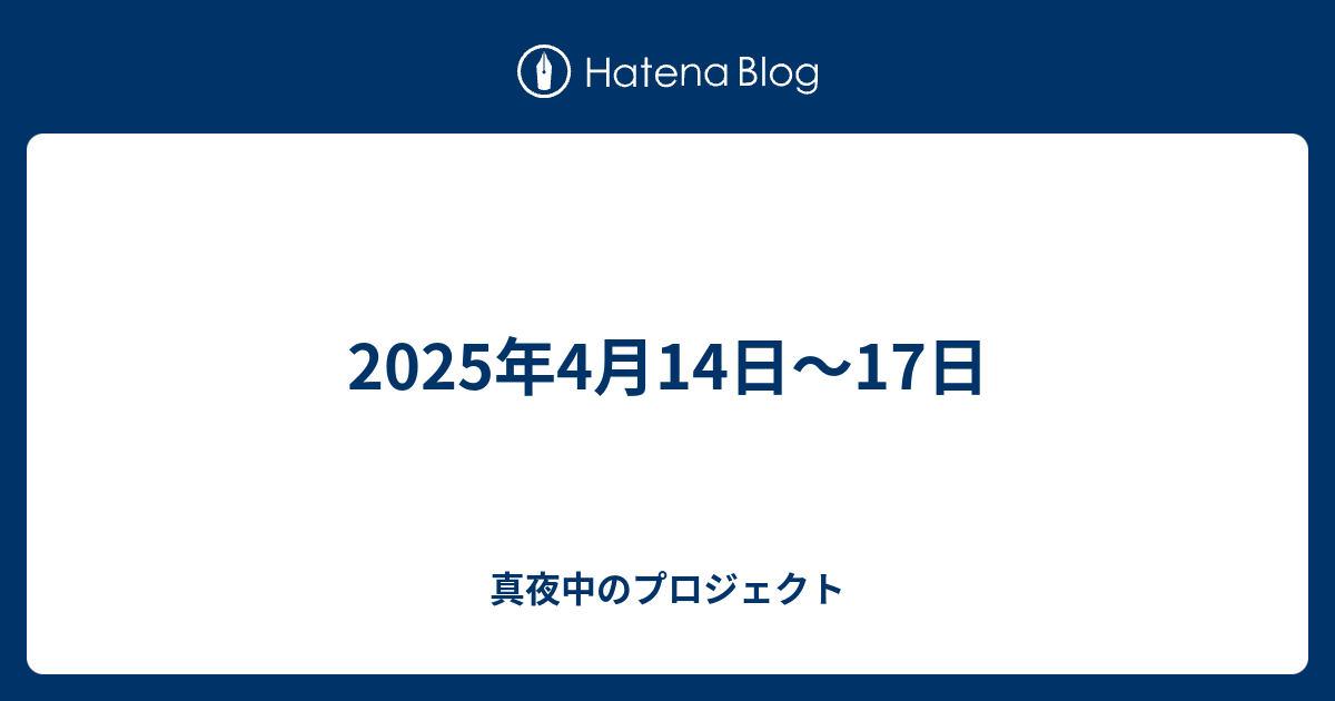 2025年4月14日〜17日 - 真夜中のプロジェクト