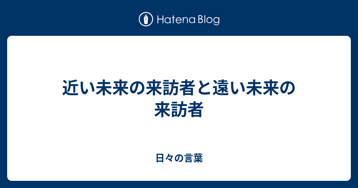 近い未来の来訪者と遠い未来の来訪者 - 日々の言葉
