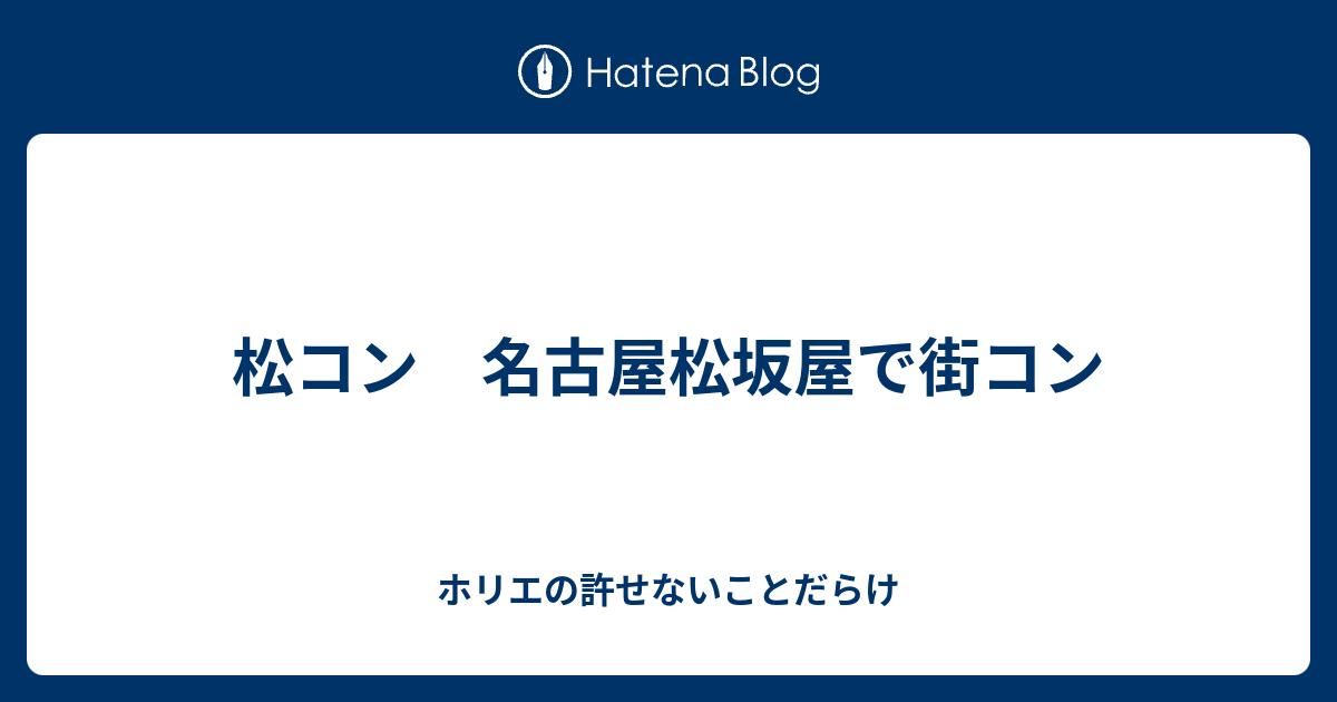 松コン 名古屋松坂屋で街コン ホリエの許せないことだらけ