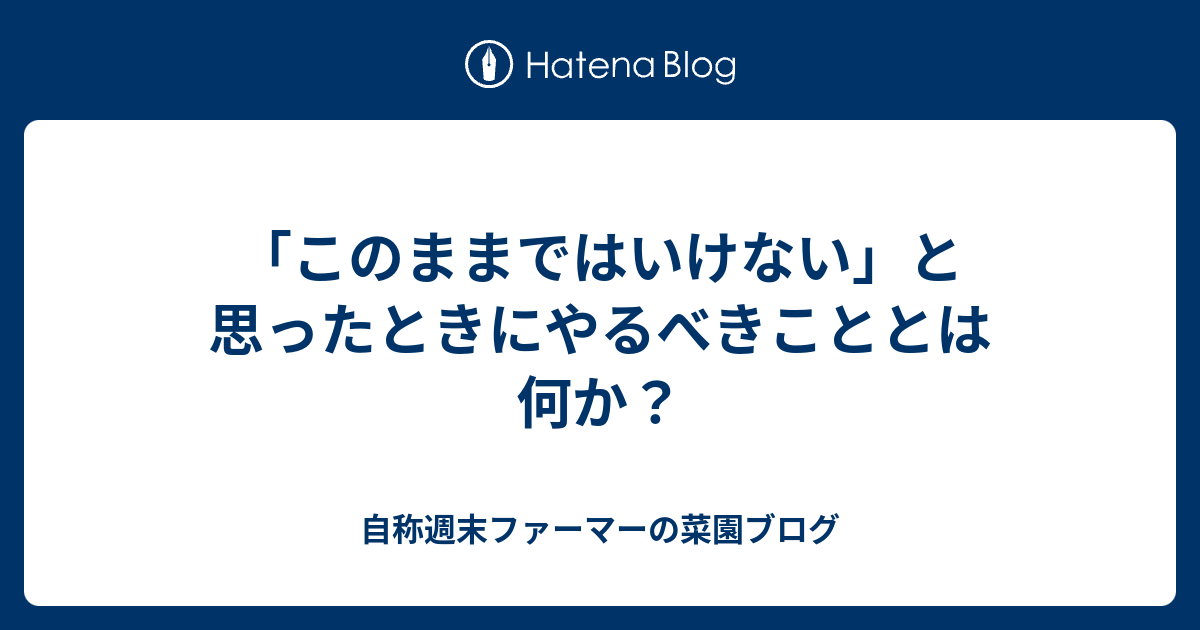 このままではいけない と思ったときにやるべきこととは何か 自称週末ファーマーの菜園ブログ