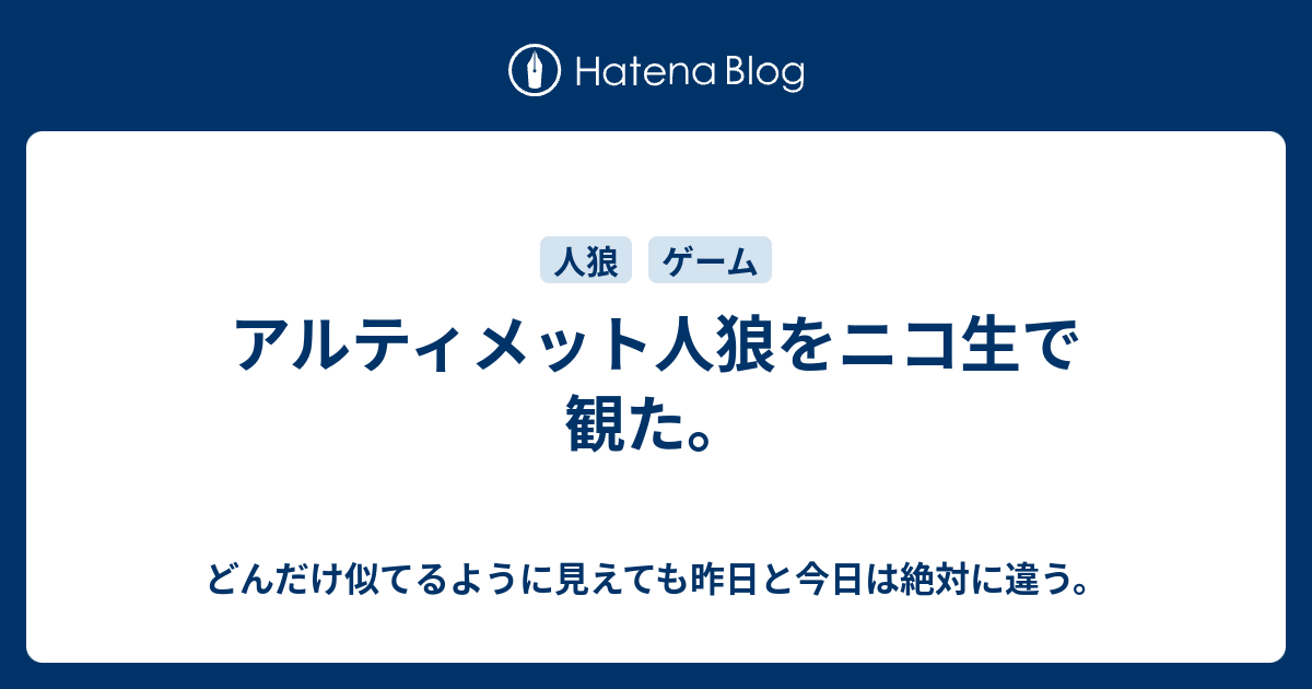 アルティメット人狼をニコ生で観た どんだけ似てるように見えても昨日と今日は絶対に違う