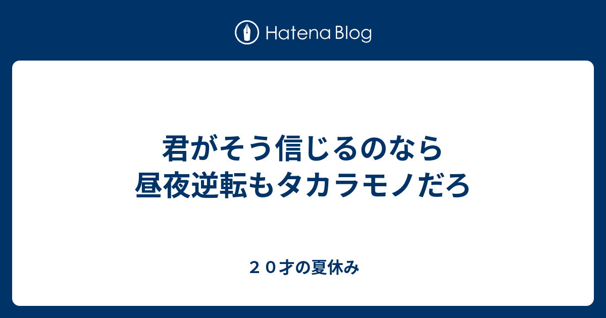 君がそう信じるのなら 昼夜逆転もタカラモノだろ ２０才の夏休み