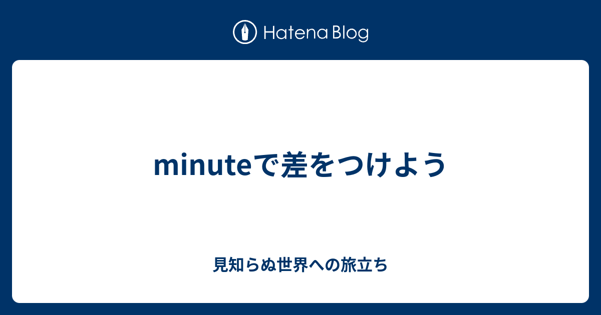 minuteで差をつけよう - 見知らぬ世界への旅立ち