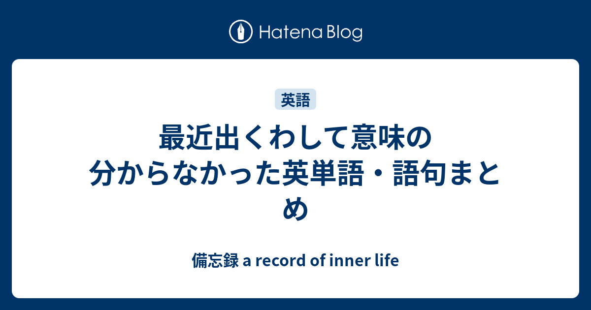 最近出くわして意味の分からなかった英単語 語句まとめ 備忘録 A Record Of Inner Life