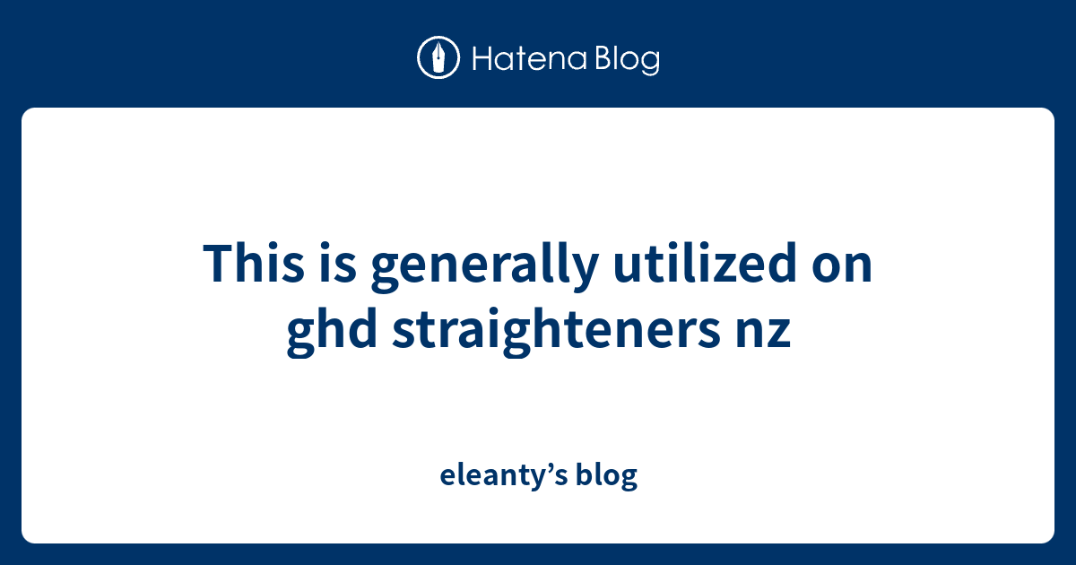 This is generally utilized on ghd straighteners nz eleanty’s blog