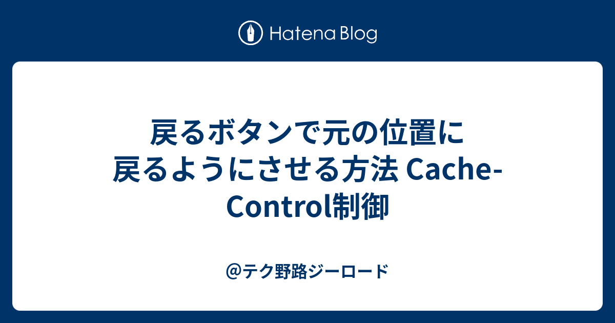 戻るボタンで元の位置に戻るようにさせる方法 Cache Control制御 テク野路ジーロード