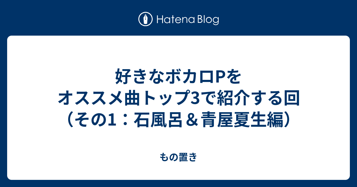 好きなボカロpをオススメ曲トップ3で紹介する回 その1 石風呂 青屋夏生編 もの置き