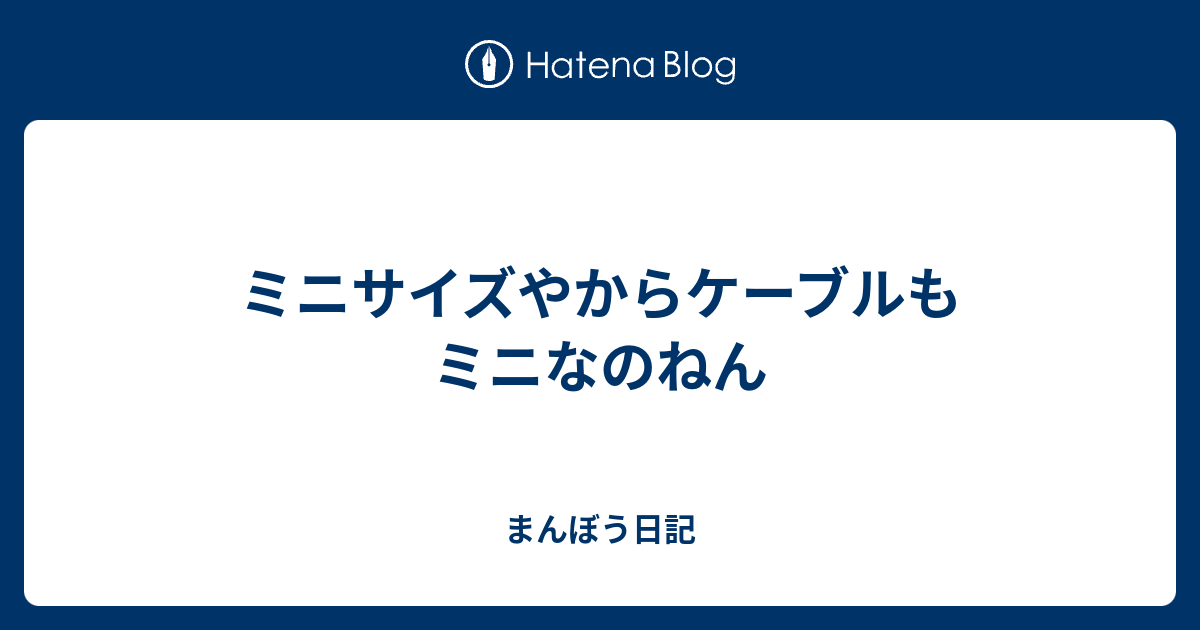 ミニサイズやからケーブルもミニなのねん まんぼう日記