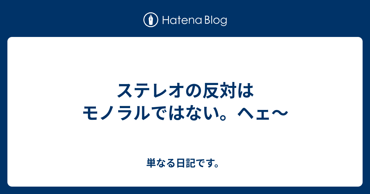 ステレオの反対はモノラルではない ヘェ 単なる日記です