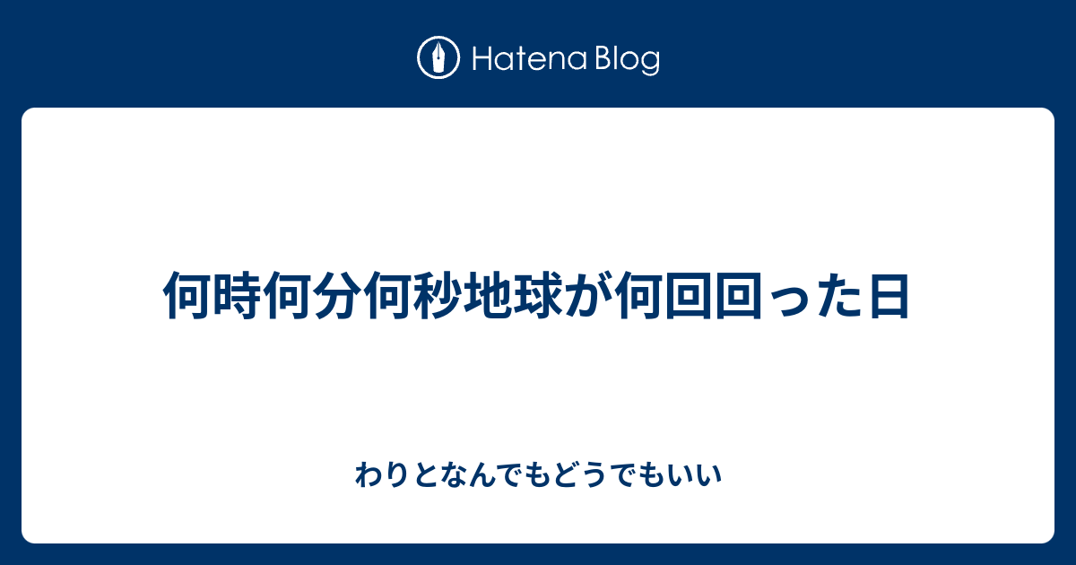 何時何分何秒地球が何回回った日 わりとなんでもどうでもいい