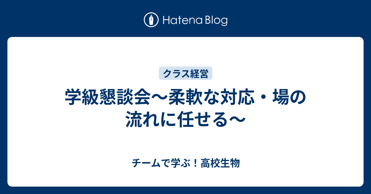 学級懇談会 柔軟な対応 場の流れに任せる チームで学ぶ 高校生物
