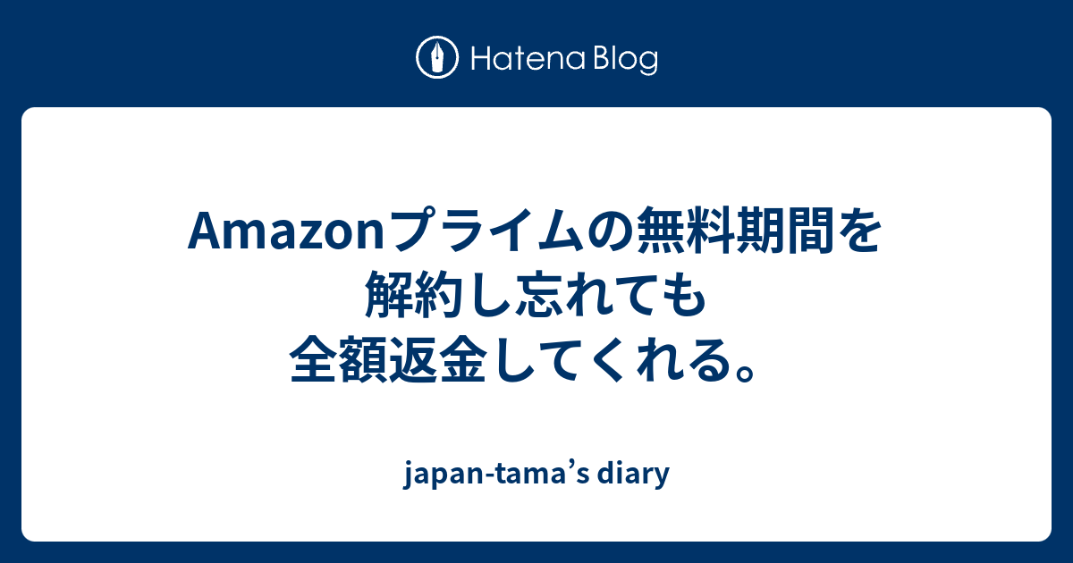 Amazonプライムの無料期間を解約し忘れても全額返金してくれる Japan Tama S Diary