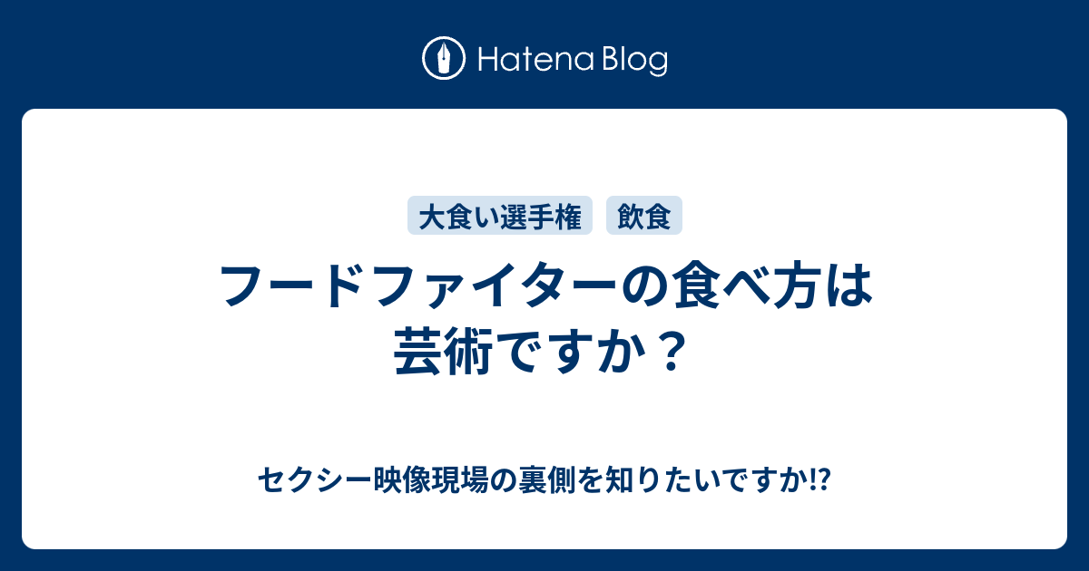 フードファイターの食べ方は芸術ですか セクシー映像現場の裏側を知りたいですか