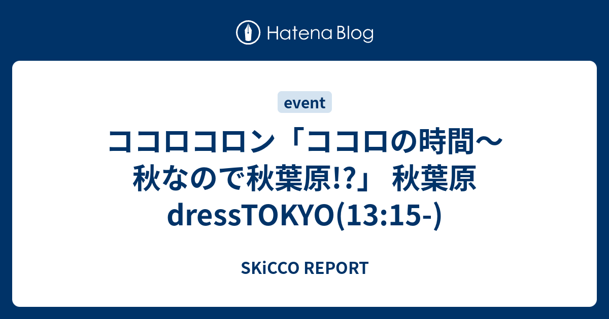 ココロコロン ココロの時間 秋なので秋葉原 秋葉原dresstokyo 13 15 Skicco Report