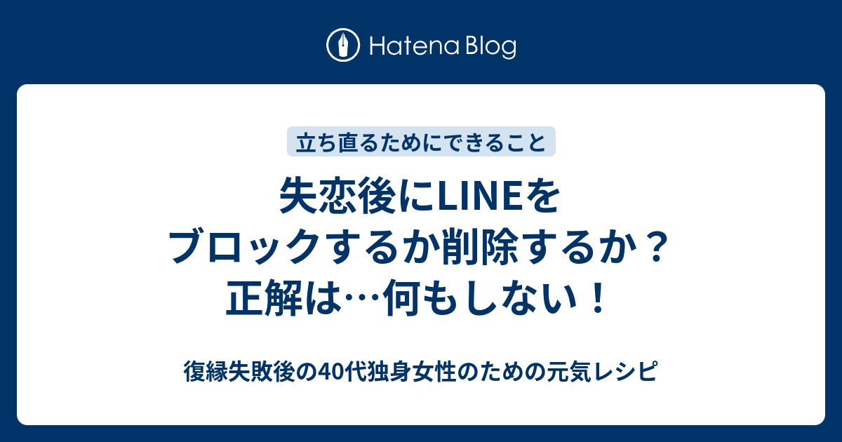 失恋後にlineをブロックするか削除するか 正解は 何もしない 復縁失敗後の40代独身女性のための元気レシピ